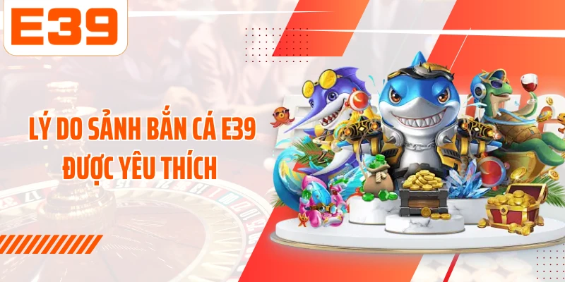 Lý do sảnh bắn cá E39 được yêu thích